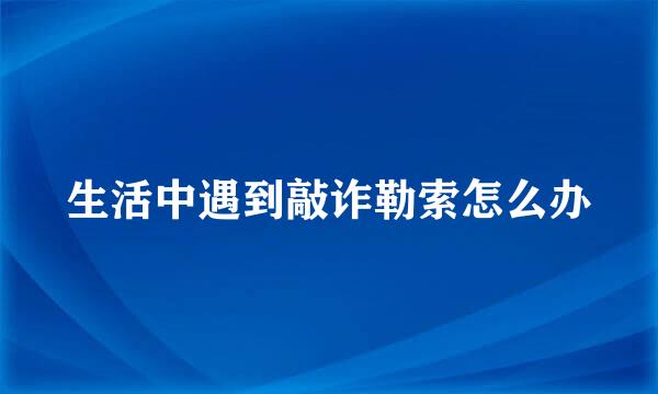 生活中遇到敲诈勒索怎么办