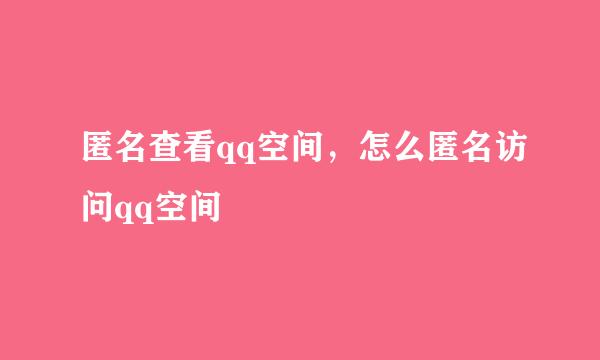 匿名查看qq空间，怎么匿名访问qq空间