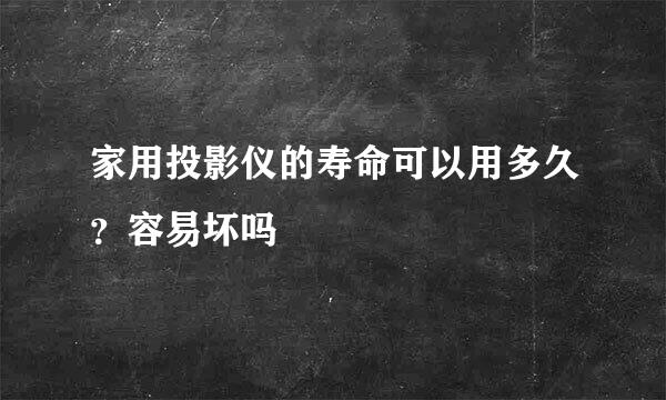 家用投影仪的寿命可以用多久？容易坏吗