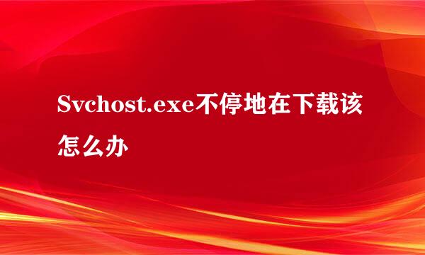 Svchost.exe不停地在下载该怎么办