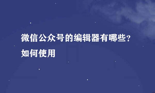 微信公众号的编辑器有哪些？如何使用