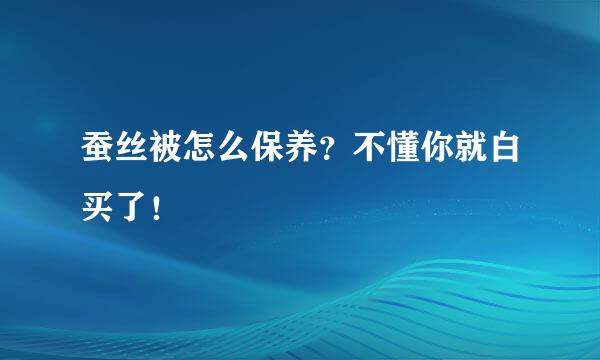 蚕丝被怎么保养？不懂你就白买了！