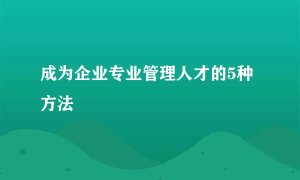 成为企业专业管理人才的5种方法