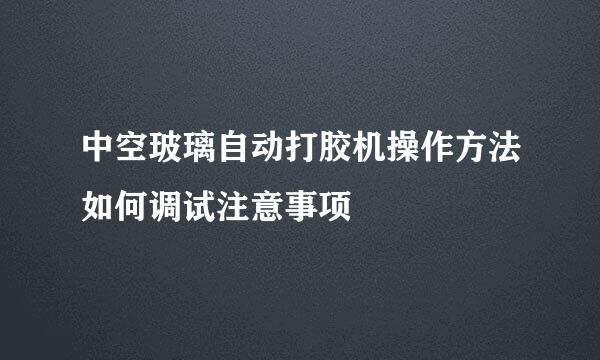 中空玻璃自动打胶机操作方法如何调试注意事项