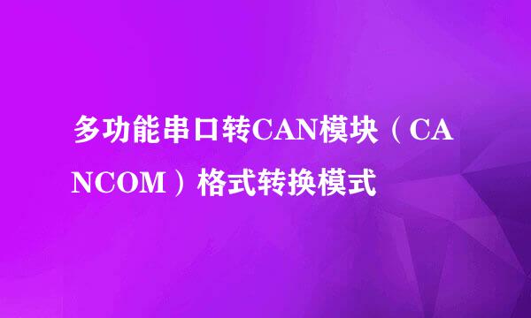 多功能串口转CAN模块（CANCOM）格式转换模式