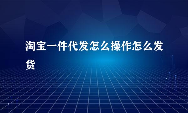 淘宝一件代发怎么操作怎么发货