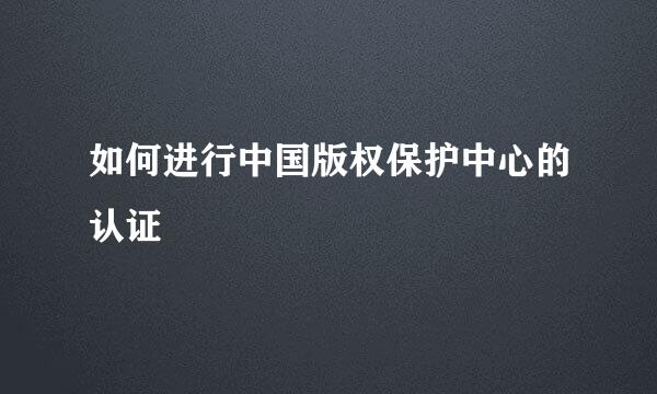 如何进行中国版权保护中心的认证