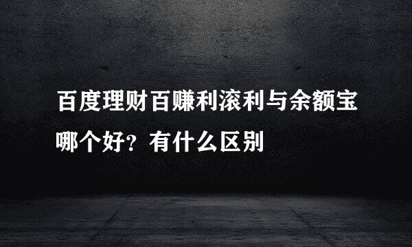 百度理财百赚利滚利与余额宝哪个好？有什么区别