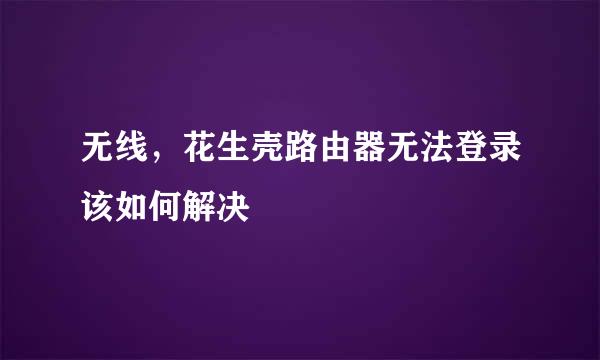 无线，花生壳路由器无法登录该如何解决