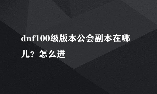 dnf100级版本公会副本在哪儿？怎么进