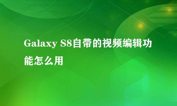 Galaxy S8自带的视频编辑功能怎么用