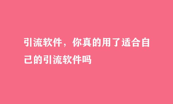 引流软件，你真的用了适合自己的引流软件吗