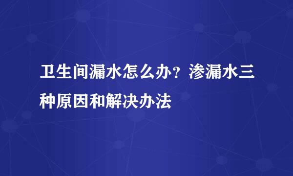 卫生间漏水怎么办？渗漏水三种原因和解决办法