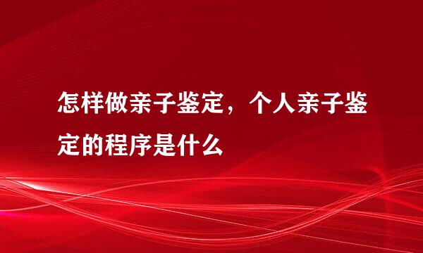 怎样做亲子鉴定，个人亲子鉴定的程序是什么