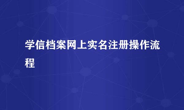 学信档案网上实名注册操作流程