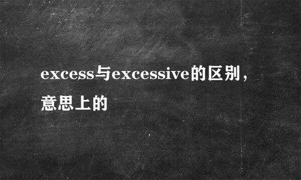 excess与excessive的区别，意思上的