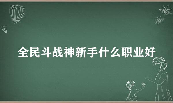 全民斗战神新手什么职业好