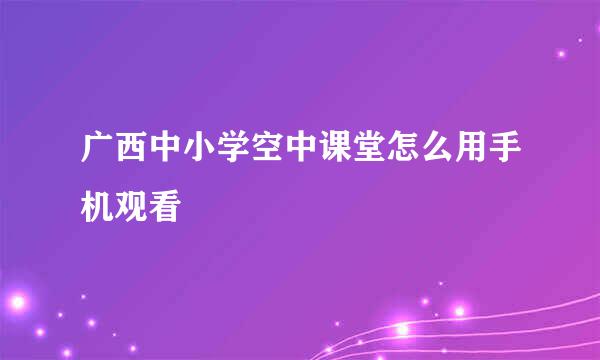 广西中小学空中课堂怎么用手机观看