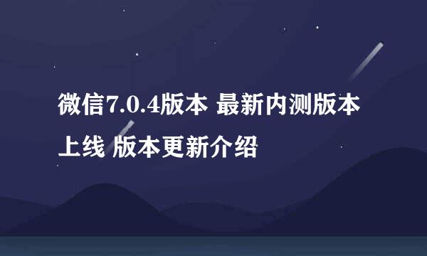 微信7.0.4版本 最新内测版本上线 版本更新介绍