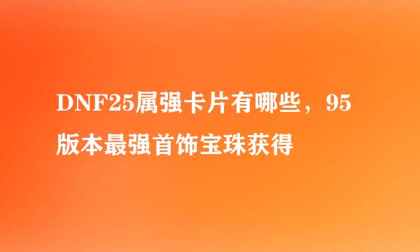 DNF25属强卡片有哪些，95版本最强首饰宝珠获得