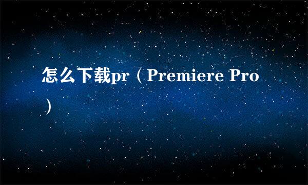 怎么下载pr（Premiere Pro）