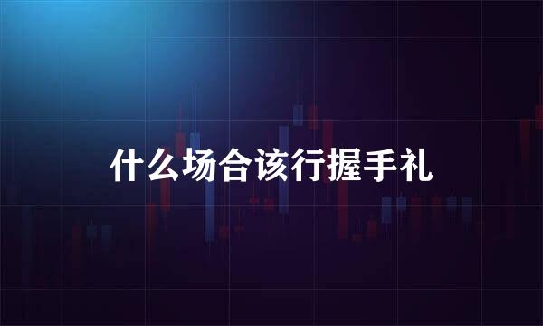 什么场合该行握手礼