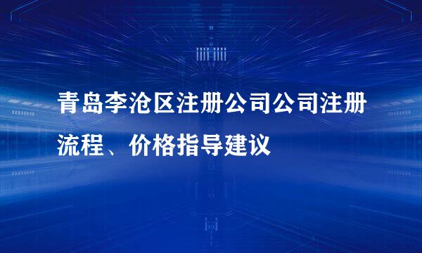 青岛李沧区注册公司公司注册流程、价格指导建议