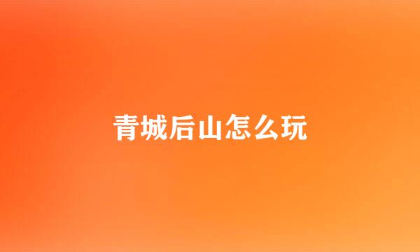 青城后山怎么玩