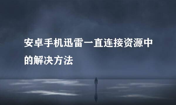 安卓手机迅雷一直连接资源中的解决方法