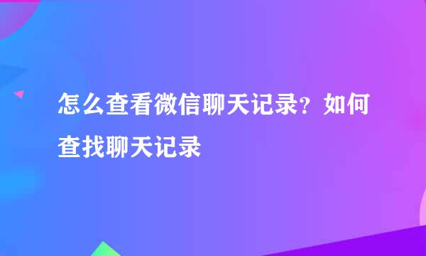 怎么查看微信聊天记录？如何查找聊天记录