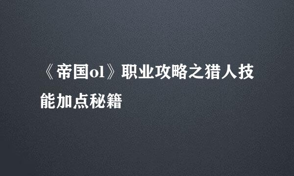 《帝国ol》职业攻略之猎人技能加点秘籍