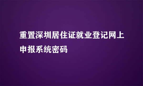 重置深圳居住证就业登记网上申报系统密码