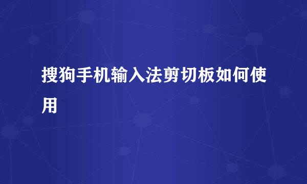 搜狗手机输入法剪切板如何使用