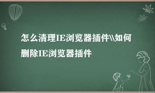 怎么清理IE浏览器插件\\如何删除IE浏览器插件