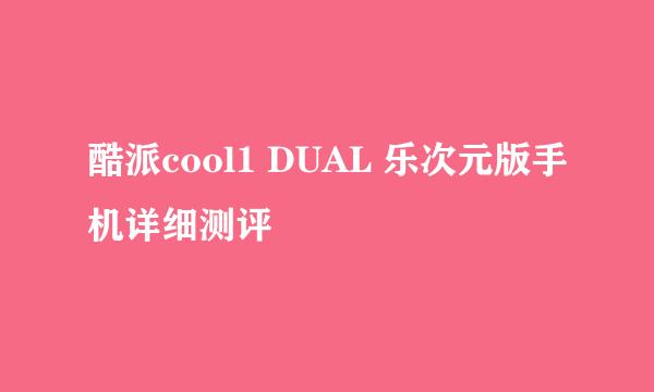 酷派cool1 DUAL 乐次元版手机详细测评