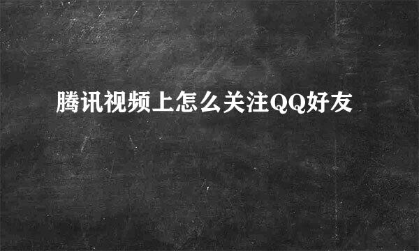 腾讯视频上怎么关注QQ好友