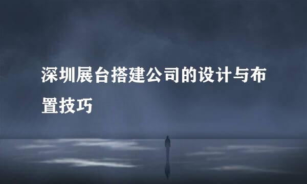 深圳展台搭建公司的设计与布置技巧