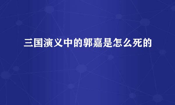 三国演义中的郭嘉是怎么死的