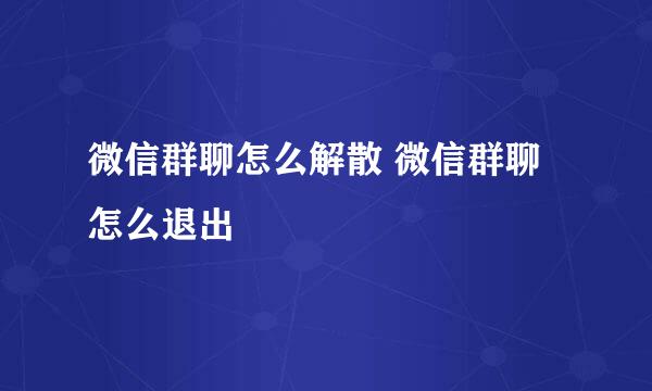 微信群聊怎么解散 微信群聊怎么退出