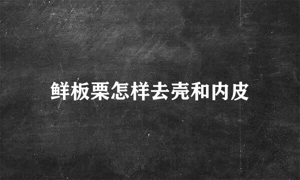 鲜板栗怎样去壳和内皮