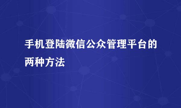 手机登陆微信公众管理平台的两种方法