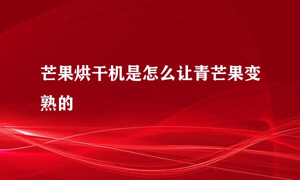 芒果烘干机是怎么让青芒果变熟的