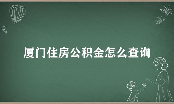 厦门住房公积金怎么查询