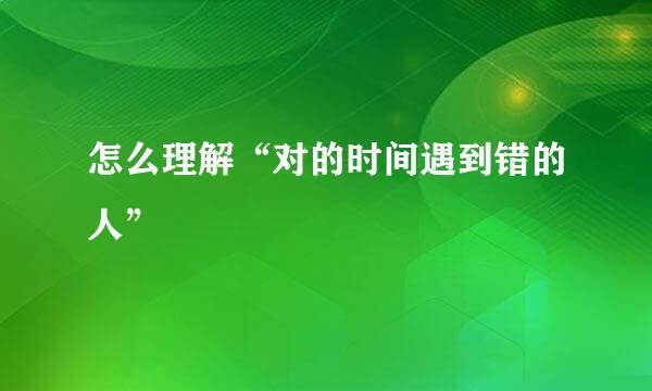 怎么理解“对的时间遇到错的人”