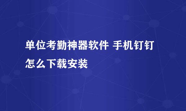 单位考勤神器软件 手机钉钉怎么下载安装