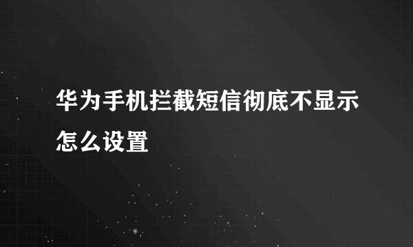 华为手机拦截短信彻底不显示怎么设置