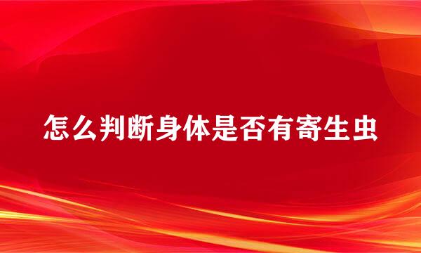 怎么判断身体是否有寄生虫