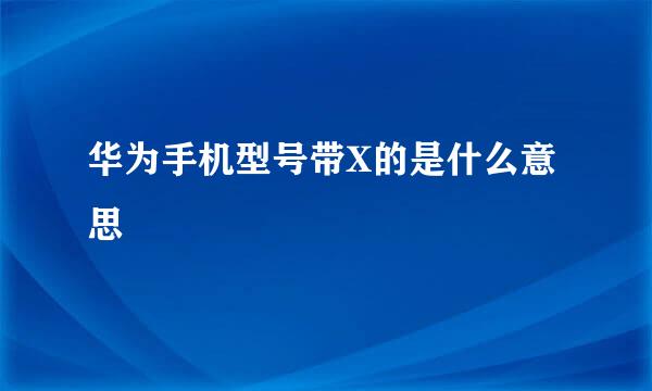 华为手机型号带X的是什么意思