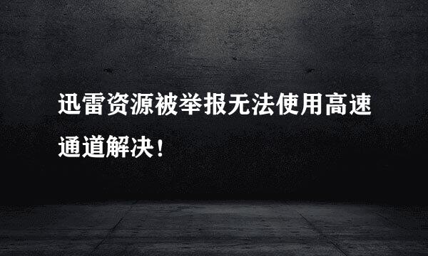 迅雷资源被举报无法使用高速通道解决！