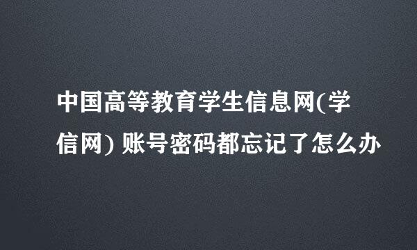 中国高等教育学生信息网(学信网) 账号密码都忘记了怎么办